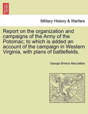 Report on the organization and campaigns of the Army of the Potomac; to which is added an account of the campaign in Western Virginia, with plans of battlefields. cover