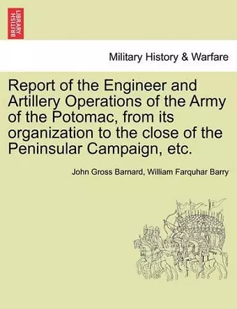 Report of the Engineer and Artillery Operations of the Army of the Potomac, from Its Organization to the Close of the Peninsular Campaign, Etc. cover