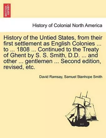 History of the Untied States, from Their First Settlement as English Colonies ... to ... 1808 ... Continued to the Treaty of Ghent by S. S. Smith, D.D. ... and Other ... Gentlemen ... Second Edition, Revised, Etc. cover