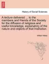 A Lecture Delivered ... to the Members and Friends of the Society for the Diffusion of Religious and Useful Knowledge, Explanatory of the Nature and Objects of That Institution. cover