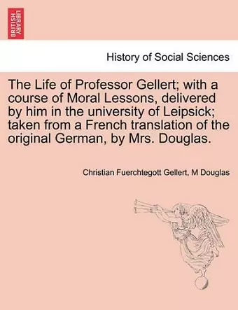 The Life of Professor Gellert; With a Course of Moral Lessons, Delivered by Him in the University of Leipsick; Taken from a French Translation of the Original German, by Mrs. Douglas. Vol. III. cover