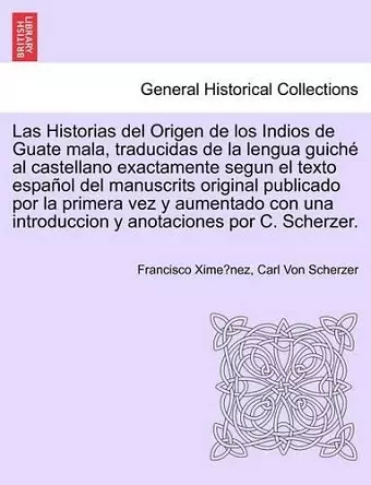 Las Historias del Origen de los Indios de Guate mala, traducidas de la lengua guich� al castellano exactamente segun el texto espa�ol del manuscrits original publicado por la primera vez y aumentado con una introduccion y anotaciones por C. Scherzer. cover