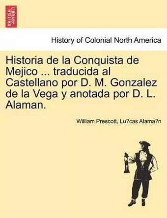 Historia de La Conquista de Mejico ... Traducida Al Castellano Por D. M. Gonzalez de La Vega y Anotada Por D. L. Alaman. cover