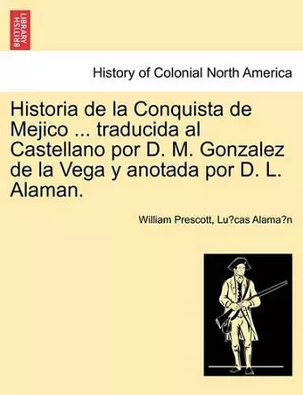 Historia de la Conquista de Mejico ... traducida al Castellano por D. M. Gonzalez de la Vega y anotada por D. L. Alaman. cover