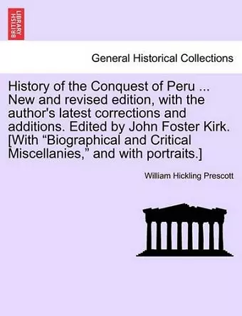 History of the Conquest of Peru ... New and Revised Edition, with the Author's Latest Corrections and Additions. Edited by John Foster Kirk. [With "Biographical and Critical Miscellanies," and with Portraits.] cover