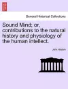 Sound Mind; Or, Contributions to the Natural History and Physiology of the Human Intellect. cover