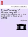 A Literal Translation of Murray's Logic; With ... Questions and Answers ... by a Gentleman of This City [I.E. Dublin]. cover