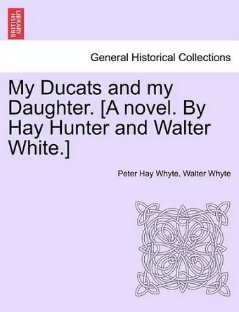 My Ducats and My Daughter. [A Novel. by Hay Hunter and Walter White.] Vol. II. cover