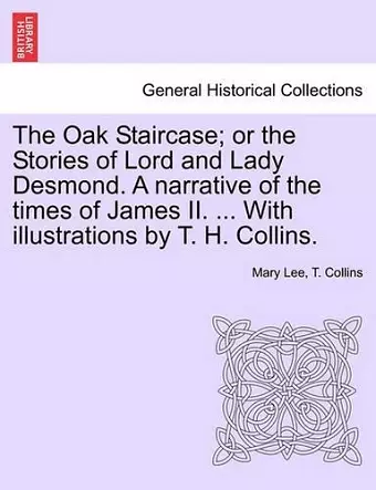 The Oak Staircase; Or the Stories of Lord and Lady Desmond. a Narrative of the Times of James II. ... with Illustrations by T. H. Collins. cover