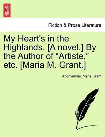 My Heart's in the Highlands. [A Novel.] by the Author of "Artiste," Etc. [Maria M. Grant.] cover