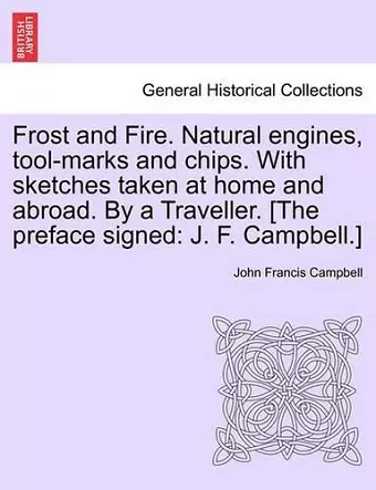 Frost and Fire. Natural engines, tool-marks and chips. With sketches taken at home and abroad. By a Traveller. [The preface signed cover