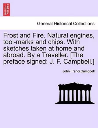 Frost and Fire. Natural engines, tool-marks and chips. With sketches taken at home and abroad. By a Traveller. [The preface signed cover