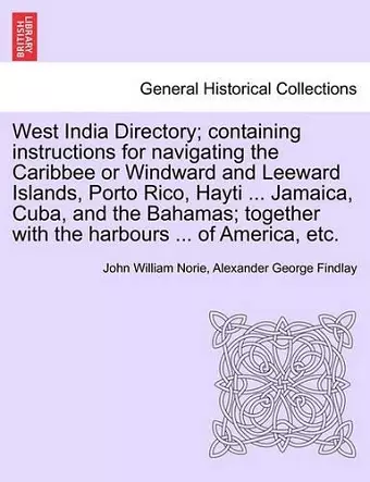 West India Directory; Containing Instructions for Navigating the Caribbee or Windward and Leeward Islands, Porto Rico, Hayti ... Jamaica, Cuba, and the Bahamas; Together with the Harbours ... of America, Etc. cover