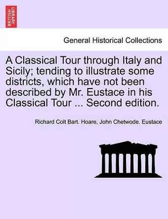 A Classical Tour Through Italy and Sicily; Tending to Illustrate Some Districts, Which Have Not Been Described by Mr. Eustace in His Classical Tour ... Second Edition. Vol. II. cover