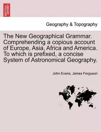 The New Geographical Grammar. Comprehending a copious account of Europe, Asia, Africa and America. To which is prefixed, a concise System of Astronomical Geography. cover
