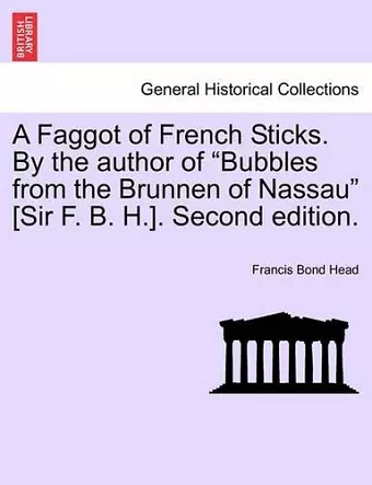 A Faggot of French Sticks. By the author of Bubbles from the Brunnen of Nassau [Sir F. B. H.]. Second edition. VOL. II. cover