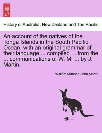 An account of the natives of the Tonga Islands in the South Pacific Ocean, with an original grammar of their language ... compiled ... from the ... communications of W. M. ... by J. Martin. Vol. I cover
