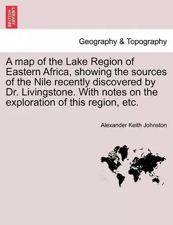 A Map of the Lake Region of Eastern Africa, Showing the Sources of the Nile Recently Discovered by Dr. Livingstone. with Notes on the Exploration of This Region, Etc. cover