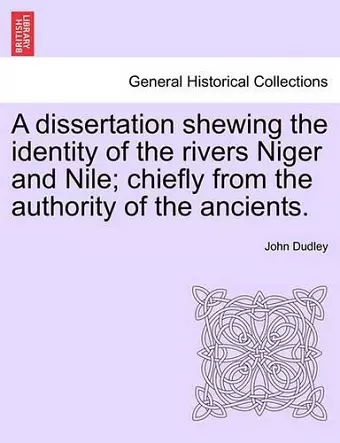 A Dissertation Shewing the Identity of the Rivers Niger and Nile; Chiefly from the Authority of the Ancients. cover