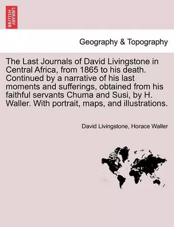 The Last Journals of David Livingstone in Central Africa, from 1865 to His Death. Continued by a Narrative of His Last Moments and Sufferings, Obtaine cover