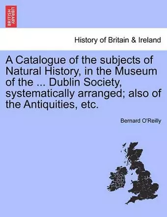 A Catalogue of the Subjects of Natural History, in the Museum of the ... Dublin Society, Systematically Arranged; Also of the Antiquities, Etc. cover