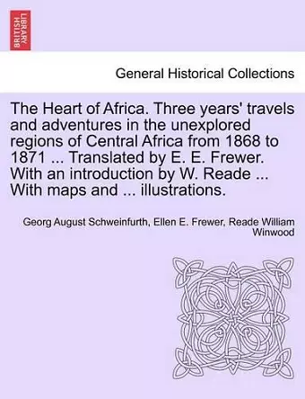 The Heart of Africa. Three years' travels and adventures in the unexplored regions of Central Africa from 1868 to 1871 ... Translated by E. E. Frewer. With an introduction by W. Reade ... With maps and ... illustrations. VOL. I cover