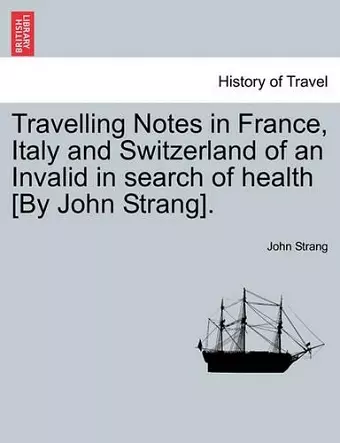 Travelling Notes in France, Italy and Switzerland of an Invalid in Search of Health [By John Strang]. cover