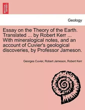 Essay on the Theory of the Earth. Translated ... by Robert Kerr ... with Mineralogical Notes, and an Account of Cuvier's Geological Discoveries, by Professor Jameson. cover