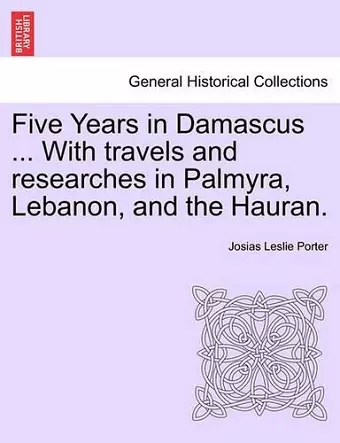 Five Years in Damascus ... with Travels and Researches in Palmyra, Lebanon, and the Hauran. cover