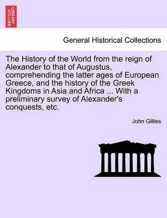 The History of the World from the reign of Alexander to that of Augustus, comprehending the latter ages of European Greece, and the history of the Greek Kingdoms in Asia and Africa ... With a preliminary survey of Alexander's conquests, etc. VOL. II. cover