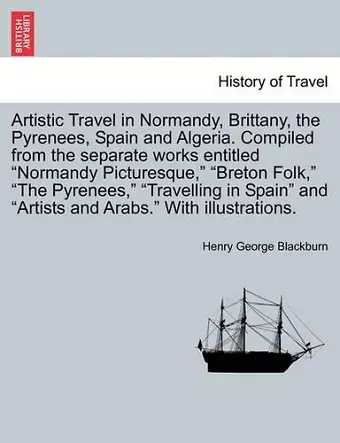 Artistic Travel in Normandy, Brittany, the Pyrenees, Spain and Algeria. Compiled from the Separate Works Entitled "Normandy Picturesque," "Breton Folk," "The Pyrenees," "Travelling in Spain" and "Artists and Arabs." with Illustrations. cover