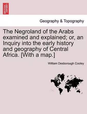 The Negroland of the Arabs Examined and Explained; Or, an Inquiry Into the Early History and Geography of Central Africa. [With a Map.] cover