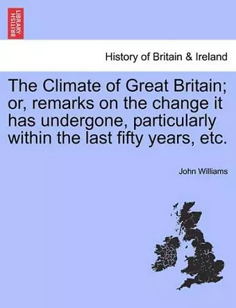 The Climate of Great Britain; Or, Remarks on the Change It Has Undergone, Particularly Within the Last Fifty Years, Etc. cover