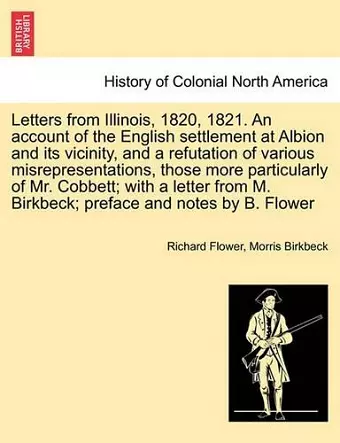 Letters from Illinois, 1820, 1821. an Account of the English Settlement at Albion and Its Vicinity, and a Refutation of Various Misrepresentations, Those More Particularly of Mr. Cobbett; With a Letter from M. Birkbeck; Preface and Notes by B. Flower cover