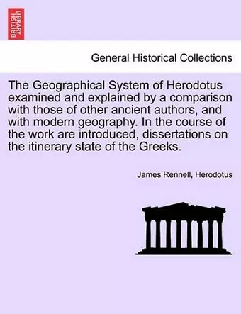 The Geographical System of Herodotus examined and explained by a comparison with those of other ancient authors, and with modern geography. In the course of the work are introduced, dissertations on the itinerary state of the Greeks. cover