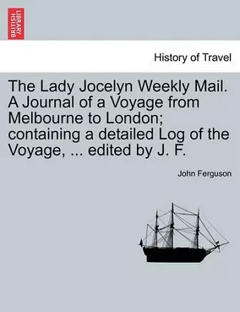 The Lady Jocelyn Weekly Mail. a Journal of a Voyage from Melbourne to London; Containing a Detailed Log of the Voyage, ... Edited by J. F. cover