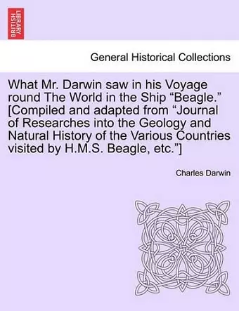 What Mr. Darwin Saw in His Voyage Round the World in the Ship "Beagle." [Compiled and Adapted from "Journal of Researches Into the Geology and Natural History of the Various Countries Visited by H.M.S. Beagle, Etc."] cover