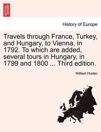 Travels Through France, Turkey, and Hungary, to Vienna, in 1792. to Which Are Added, Several Tours in Hungary, in 1799 and 1800 ... Third Edition. cover