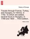 Travels Through France, Turkey, and Hungary, to Vienna, in 1792. to Which Are Added, Several Tours in Hungary, in 1799 and 1800 ... Third Edition. cover