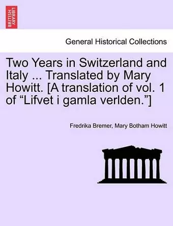 Two Years in Switzerland and Italy ... Translated by Mary Howitt. [A Translation of Vol. 1 of "Lifvet I Gamla Verlden."] cover