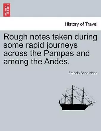 Rough Notes Taken During Some Rapid Journeys Across the Pampas and Among the Andes. cover