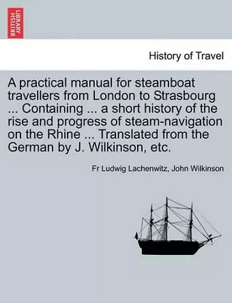 A Practical Manual for Steamboat Travellers from London to Strasbourg ... Containing ... a Short History of the Rise and Progress of Steam-Navigatio cover