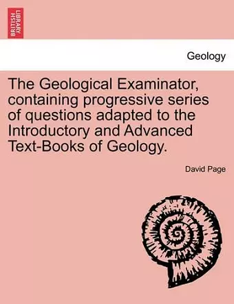 The Geological Examinator, Containing Progressive Series of Questions Adapted to the Introductory and Advanced Text-Books of Geology. Third Edition cover