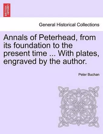 Annals of Peterhead, from Its Foundation to the Present Time ... with Plates, Engraved by the Author. cover