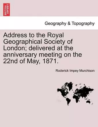 Address to the Royal Geographical Society of London; Delivered at the Anniversary Meeting on the 22nd of May, 1871. cover