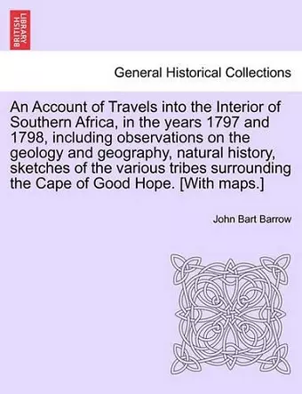 An Account of Travels Into the Interior of Southern Africa, in the Years 1797 and 1798, Including Observations on the Geology and Geography, Natural History, Sketches of the Various Tribes Surrounding the Cape of Good Hope. [With Maps.] cover