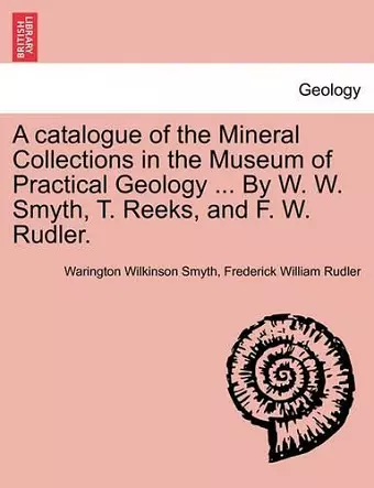 A Catalogue of the Mineral Collections in the Museum of Practical Geology ... by W. W. Smyth, T. Reeks, and F. W. Rudler. cover