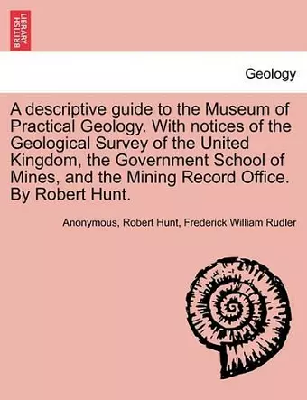 A Descriptive Guide to the Museum of Practical Geology. with Notices of the Geological Survey of the United Kingdom, the Government School of Mines, and the Mining Record Office. by Robert Hunt. Third Edition cover