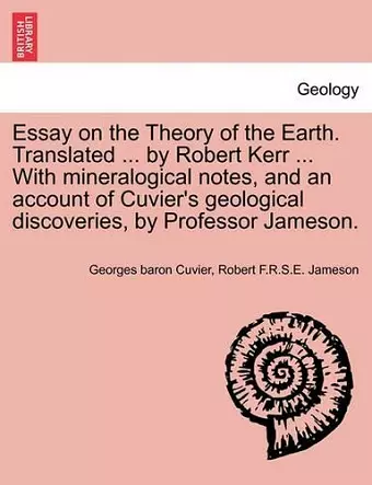 Essay on the Theory of the Earth. Translated ... by Robert Kerr ... with Mineralogical Notes, and an Account of Cuvier's Geological Discoveries, by Professor Jameson. cover