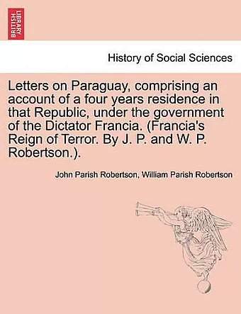 Letters on Paraguay, Comprising an Account of a Four Years Residence in That Republic, Under the Government of the Dictator Francia. (Francia's Reign of Terror. by J. P. and W. P. Robertson.). cover